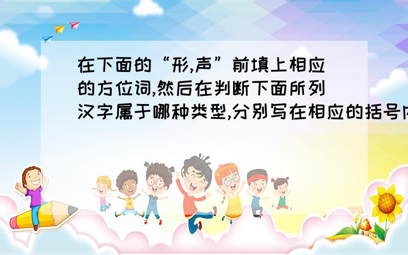 在下面的“形,声”前填上相应的方位词,然后在判断下面所列汉字属于哪种类型,分别写在相应的括号内.