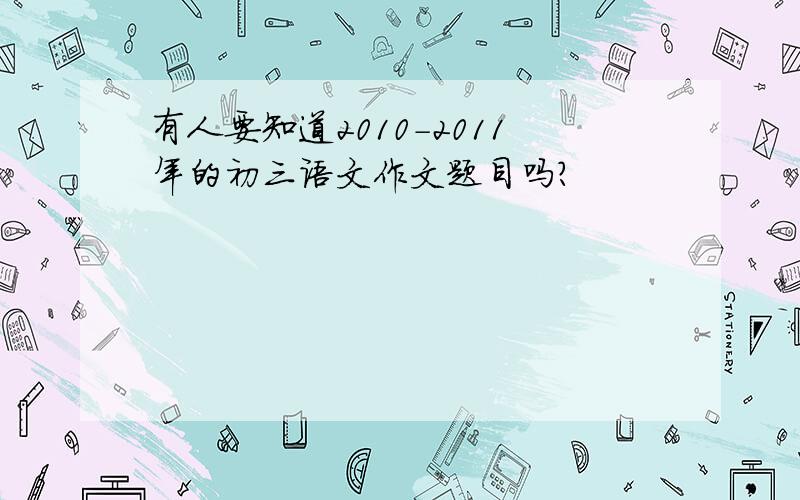 有人要知道2010-2011年的初三语文作文题目吗?