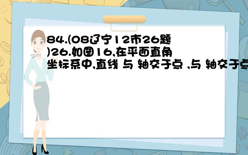 84.(08辽宁12市26题)26.如图16,在平面直角坐标系中,直线 与 轴交于点 ,与 轴交于点 ,抛物线 经过 三