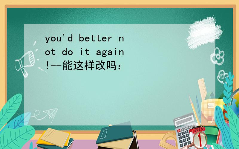 you'd better not do it again!--能这样改吗：