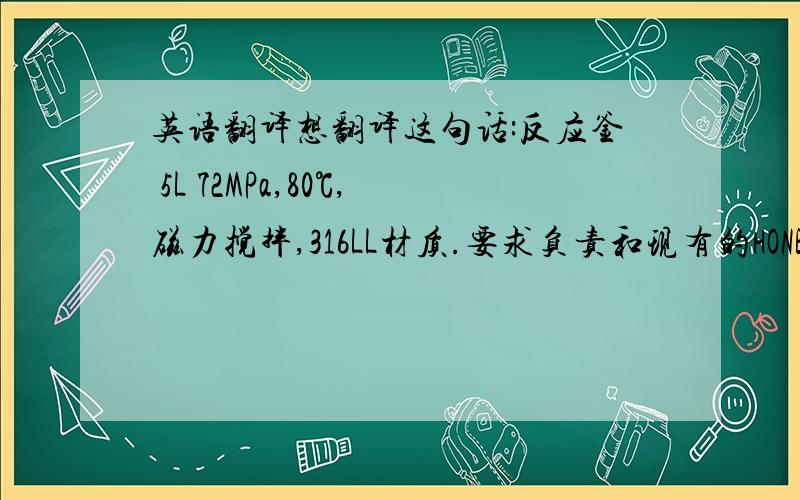 英语翻译想翻译这句话:反应釜 5L 72MPa,80℃,磁力搅拌,316LL材质.要求负责和现有的HONEYWELL D