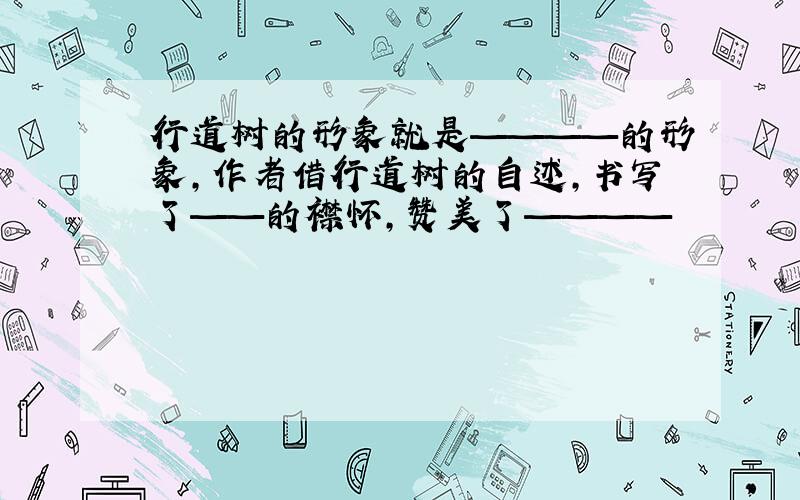 行道树的形象就是————的形象,作者借行道树的自述,书写了——的襟怀,赞美了————