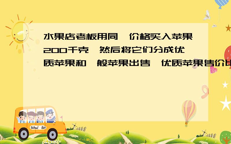 水果店老板用同一价格买入苹果200千克,然后将它们分成优质苹果和一般苹果出售,优质苹果售价比买入价格贵2元,一般苹果售价