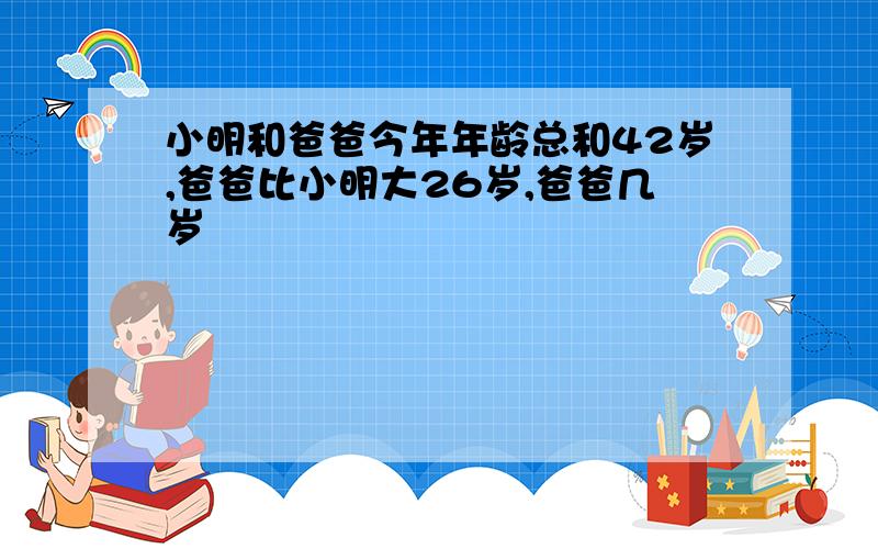 小明和爸爸今年年龄总和42岁,爸爸比小明大26岁,爸爸几岁