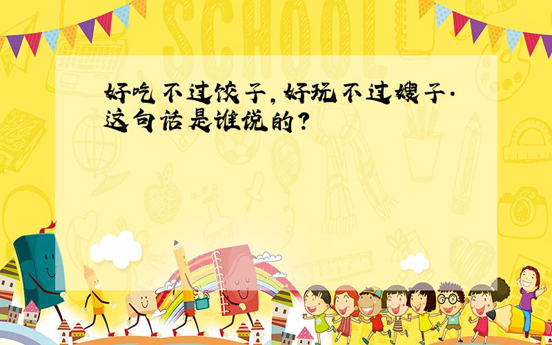 好吃不过饺子,好玩不过嫂子.这句话是谁说的?