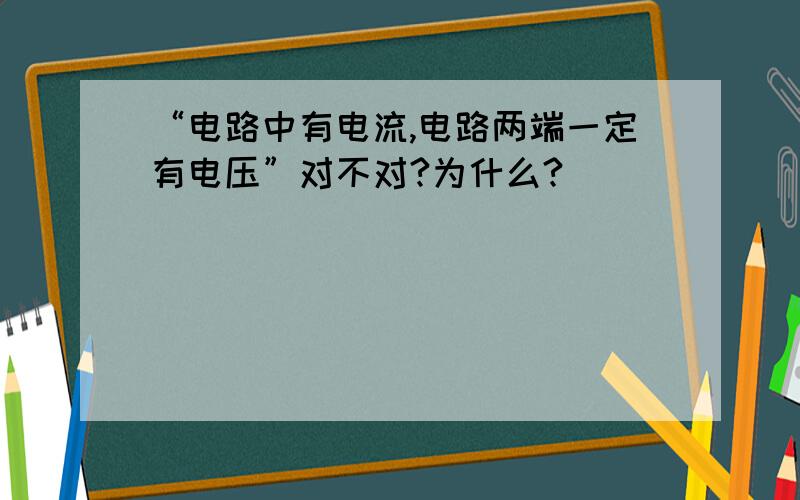 “电路中有电流,电路两端一定有电压”对不对?为什么?