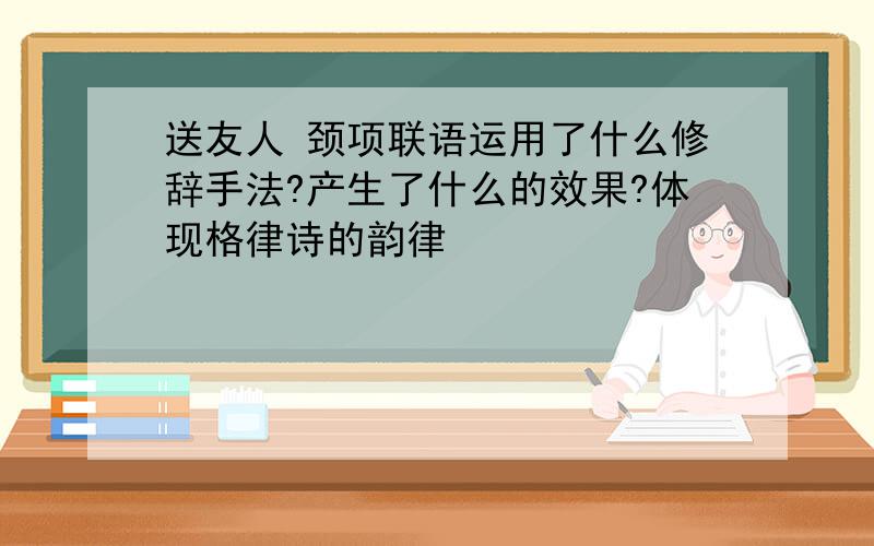 送友人 颈项联语运用了什么修辞手法?产生了什么的效果?体现格律诗的韵律