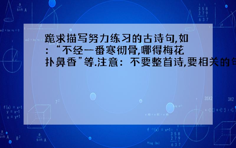 跪求描写努力练习的古诗句,如：“不经一番寒彻骨,哪得梅花扑鼻香”等.注意：不要整首诗,要相关的句子