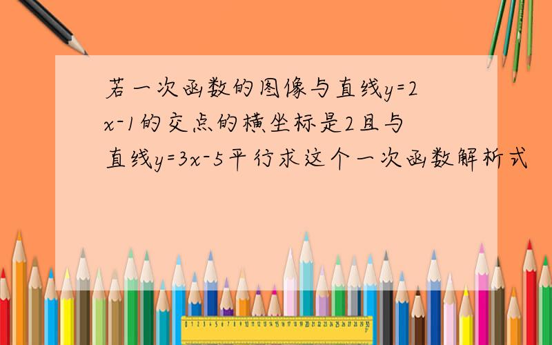 若一次函数的图像与直线y=2x-1的交点的横坐标是2且与直线y=3x-5平行求这个一次函数解析式