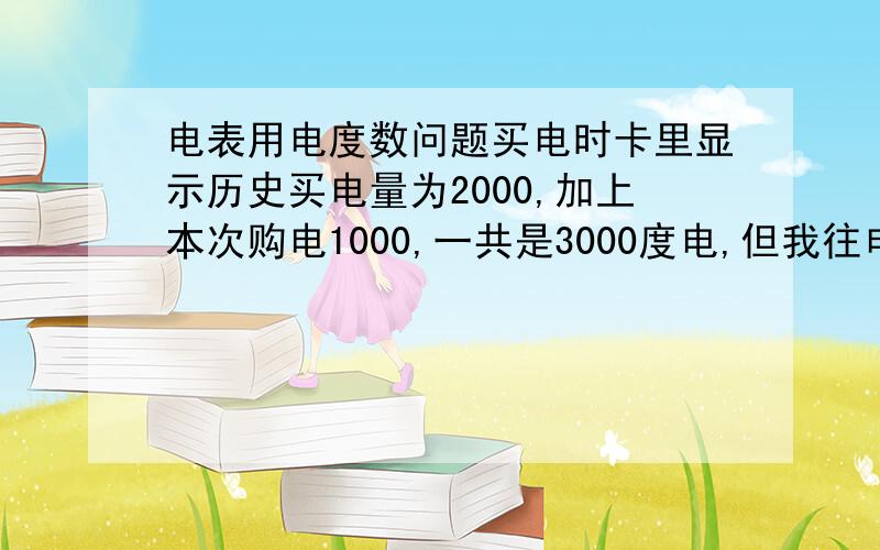 电表用电度数问题买电时卡里显示历史买电量为2000,加上本次购电1000,一共是3000度电,但我往电表里充的时候已用1