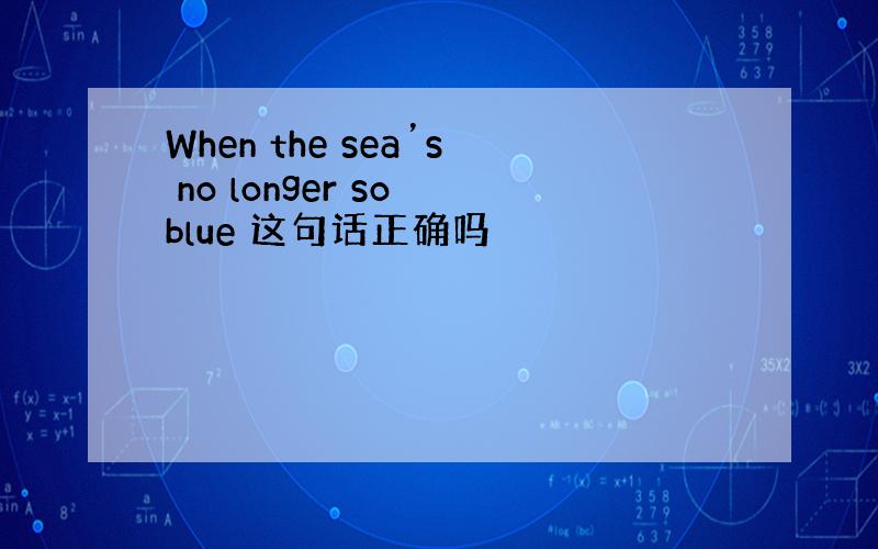 When the sea’s no longer so blue 这句话正确吗