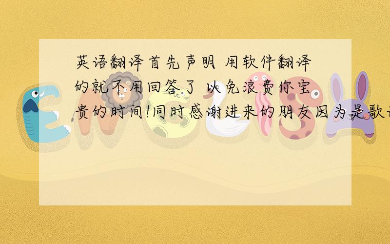 英语翻译首先声明 用软件翻译的就不用回答了 以免浪费你宝贵的时间!同时感谢进来的朋友因为是歌词所以最好 有些诗意哦这是音