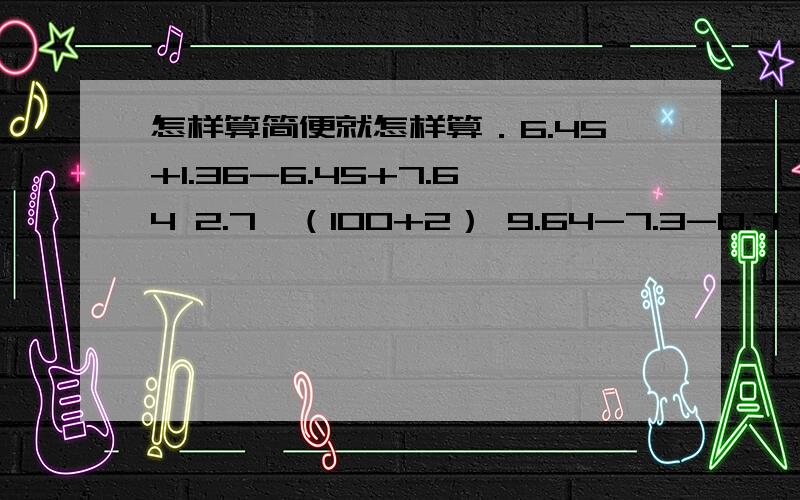 怎样算简便就怎样算．6.45+1.36-6.45+7.64 2.7×（100+2） 9.64-7.3-0.7 4.63÷