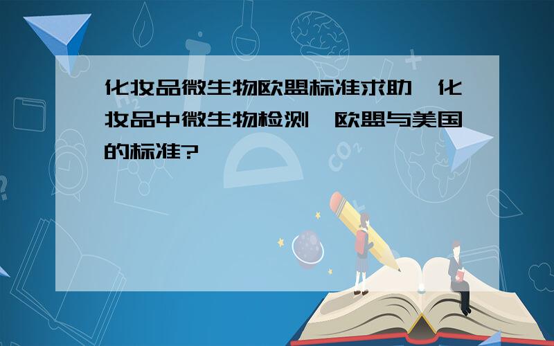 化妆品微生物欧盟标准求助,化妆品中微生物检测,欧盟与美国的标准?