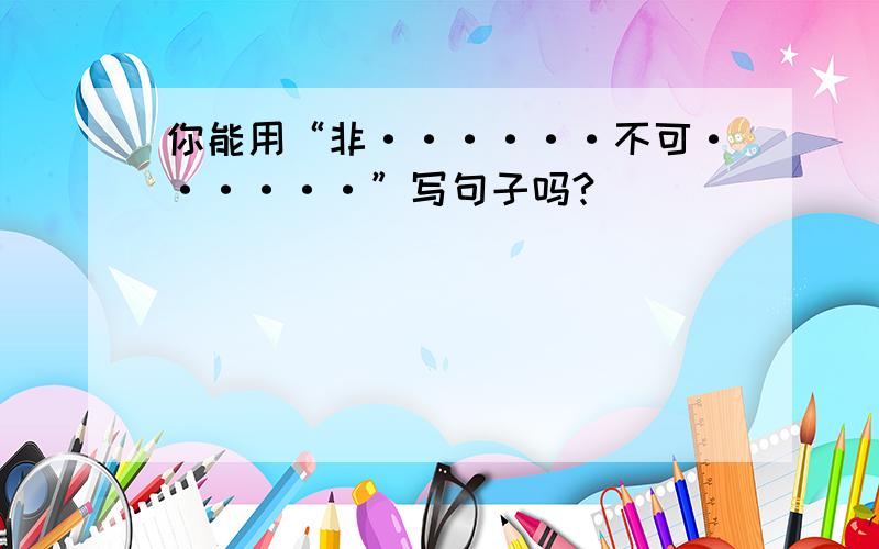 你能用“非······不可······”写句子吗?