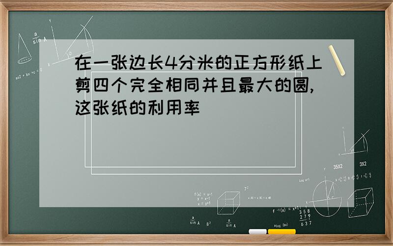 在一张边长4分米的正方形纸上剪四个完全相同并且最大的圆,这张纸的利用率