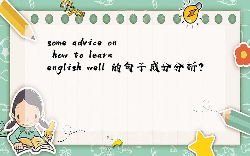 some advice on how to learn english well 的句子成分分析?