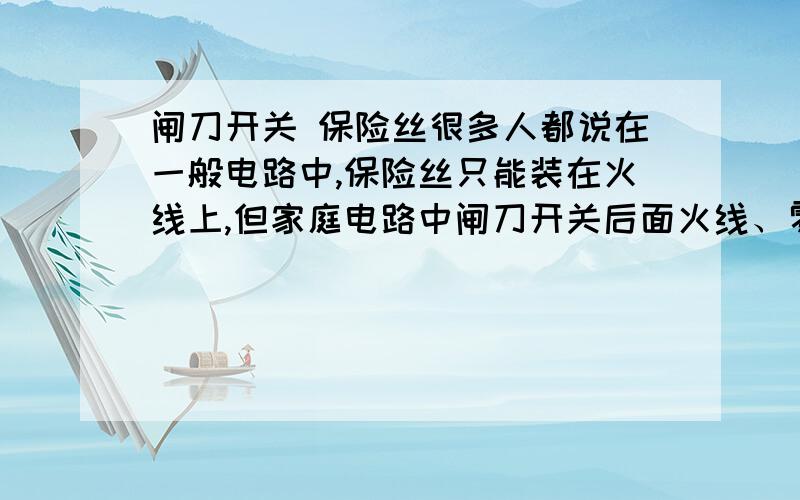 闸刀开关 保险丝很多人都说在一般电路中,保险丝只能装在火线上,但家庭电路中闸刀开关后面火线、零线上都留有装保险丝的位置,