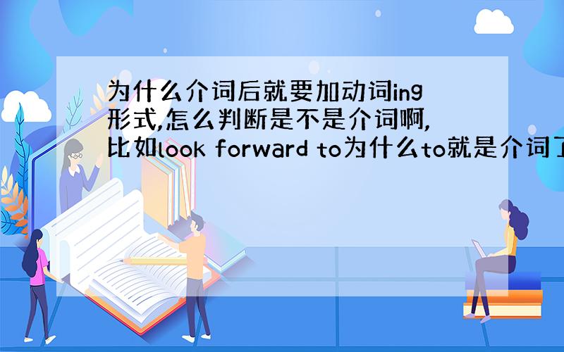 为什么介词后就要加动词ing形式,怎么判断是不是介词啊,比如look forward to为什么to就是介词了,又比如s