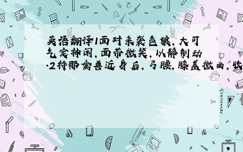 英语翻译1面对来袭色狼,大可气定神闲,面带微笑,以静制动.2待那禽兽近身后,弓腰,膝盖微曲,收紧肩颈肌肉.3然后双脚用力