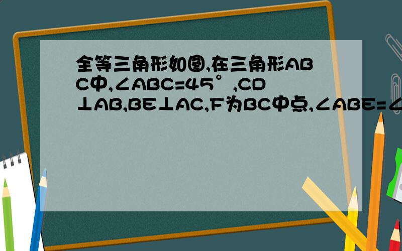 全等三角形如图,在三角形ABC中,∠ABC=45°,CD⊥AB,BE⊥AC,F为BC中点,∠ABE=∠CBE求证：1 .