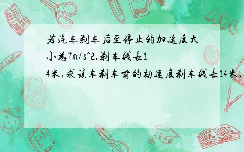 若汽车刹车后至停止的加速度大小为7m/s^2,刹车线长14米,求该车刹车前的初速度刹车线长14米,求1.该车刹车前的初速