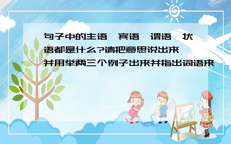 句子中的主语,宾语,谓语,状语都是什么?请把意思说出来,并用举两三个例子出来并指出词语来