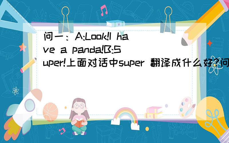 问一：A:Look!I have a panda!B:Super!上面对话中super 翻译成什么好?问二：hop,br