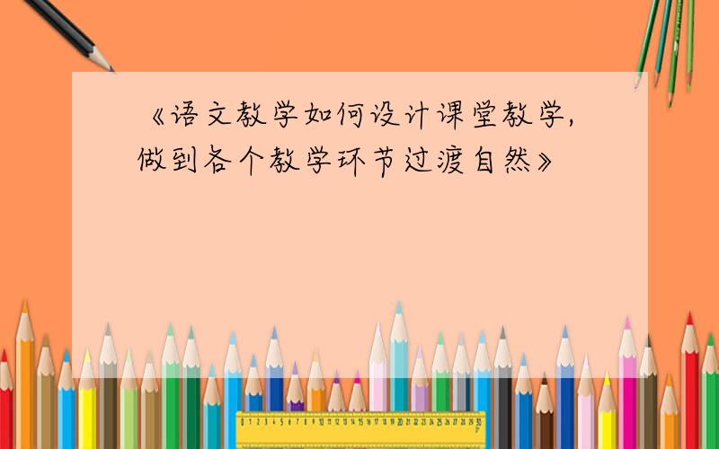 《语文教学如何设计课堂教学,做到各个教学环节过渡自然》