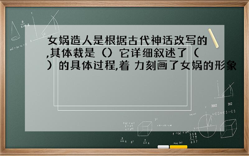 女娲造人是根据古代神话改写的,其体裁是（）它详细叙述了（）的具体过程,着 力刻画了女娲的形象