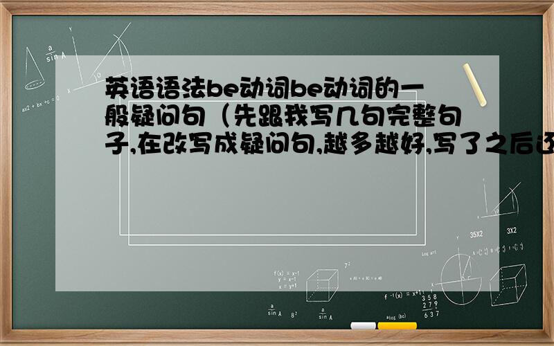 英语语法be动词be动词的一般疑问句（先跟我写几句完整句子,在改写成疑问句,越多越好,写了之后还要说一个肯定回答和一个否