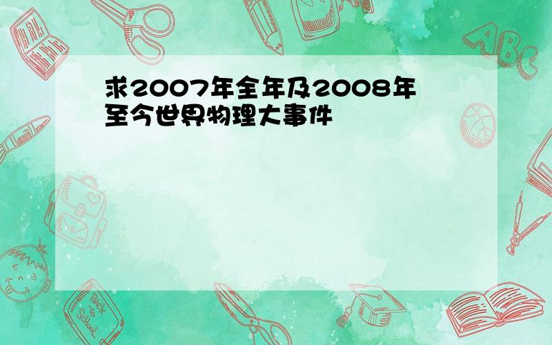 求2007年全年及2008年至今世界物理大事件