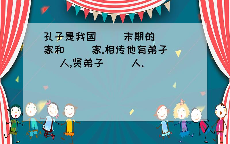 孔子是我国（ ）末期的（ ）家和（ ）家.相传他有弟子（ ）人,贤弟子（ ）人.