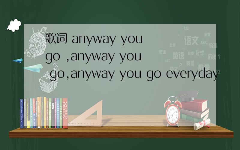 歌词 anyway you go ,anyway you go,anyway you go everyday