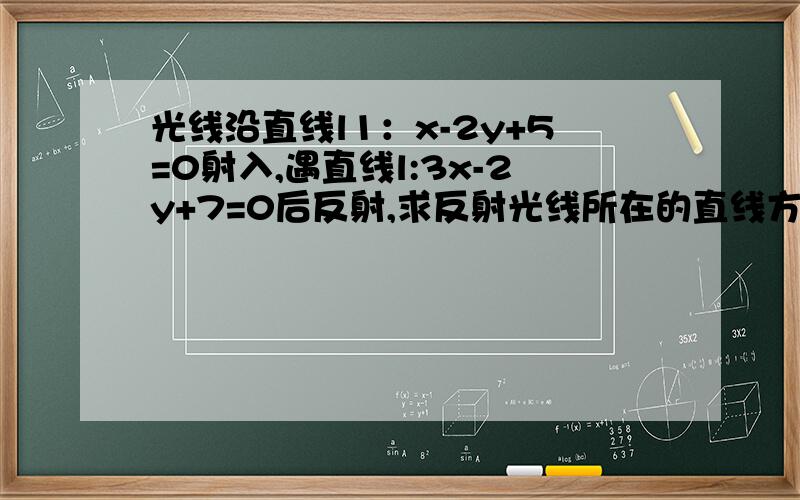 光线沿直线l1：x-2y+5=0射入,遇直线l:3x-2y+7=0后反射,求反射光线所在的直线方程