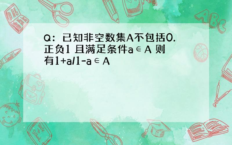 Q：已知非空数集A不包括0.正负1 且满足条件a∈A 则有1+a/1-a∈A