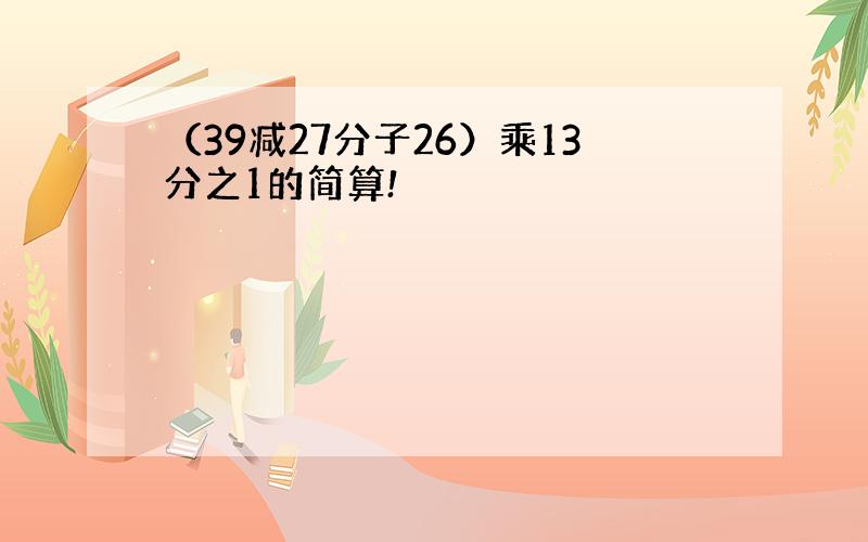 （39减27分子26）乘13分之1的简算!