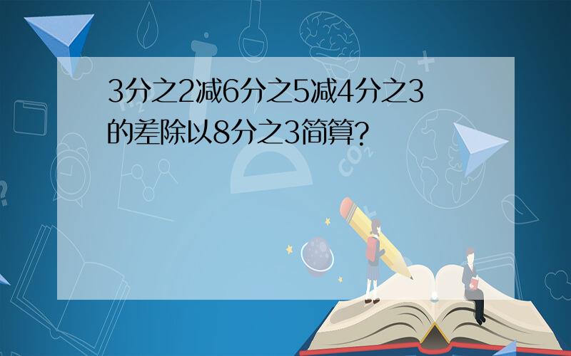 3分之2减6分之5减4分之3的差除以8分之3简算?