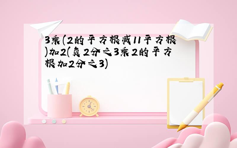 3乘(2的平方根减11平方根)加2(负2分之3乘2的平方根加2分之3)