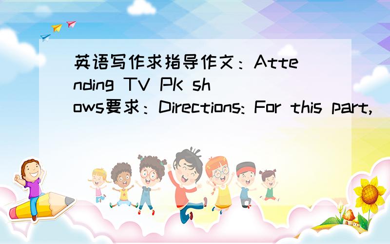 英语写作求指导作文：Attending TV PK shows要求：Directions: For this part,