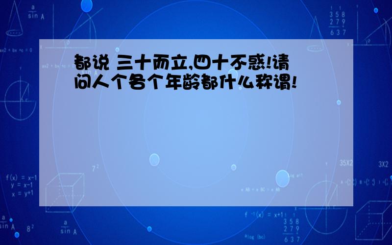 都说 三十而立,四十不惑!请问人个各个年龄都什么称谓!