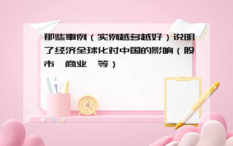 那些事例（实例越多越好）说明了经济全球化对中国的影响（股市,商业,等）