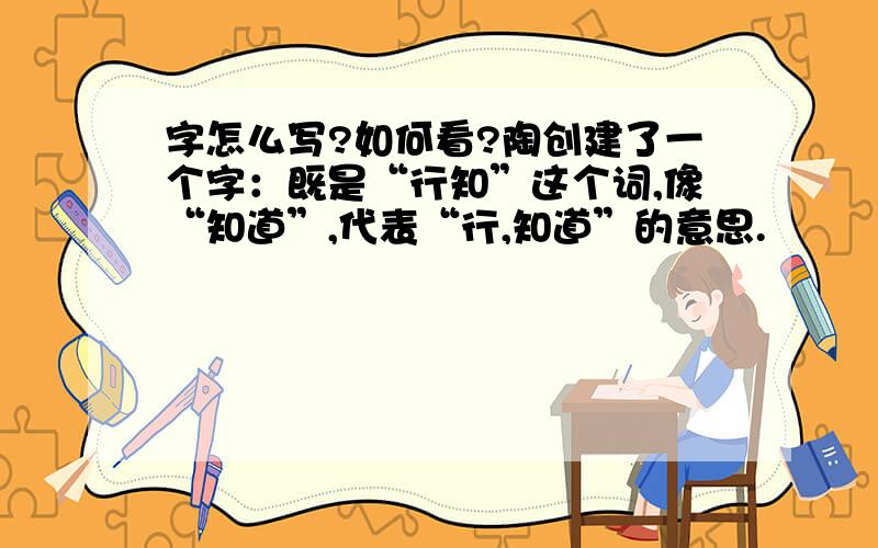 字怎么写?如何看?陶创建了一个字：既是“行知”这个词,像“知道”,代表“行,知道”的意思.