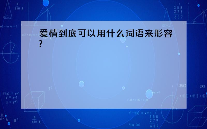 爱情到底可以用什么词语来形容?