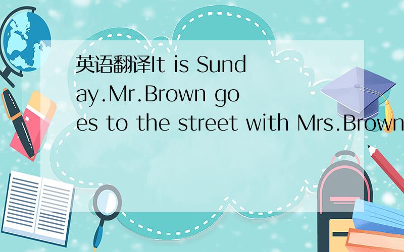 英语翻译It is Sunday.Mr.Brown goes to the street with Mrs.Brown.