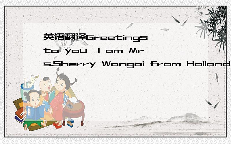 英语翻译Greetings to you,I am Mrs.Sherry Wangai from Holland mar