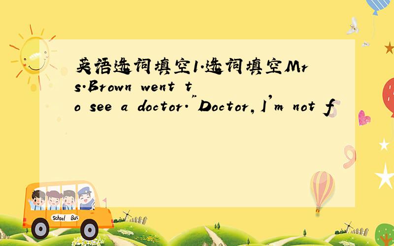 英语选词填空1.选词填空Mrs.Brown went to see a doctor.