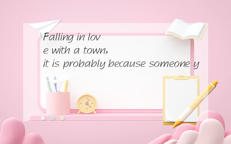 Falling in love with a town,it is probably because someone y