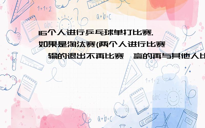 16个人进行乒乓球单打比赛.如果是淘汰赛(两个人进行比赛,输的退出不再比赛,赢的再与其他人比赛),则决出冠军一共要进行多