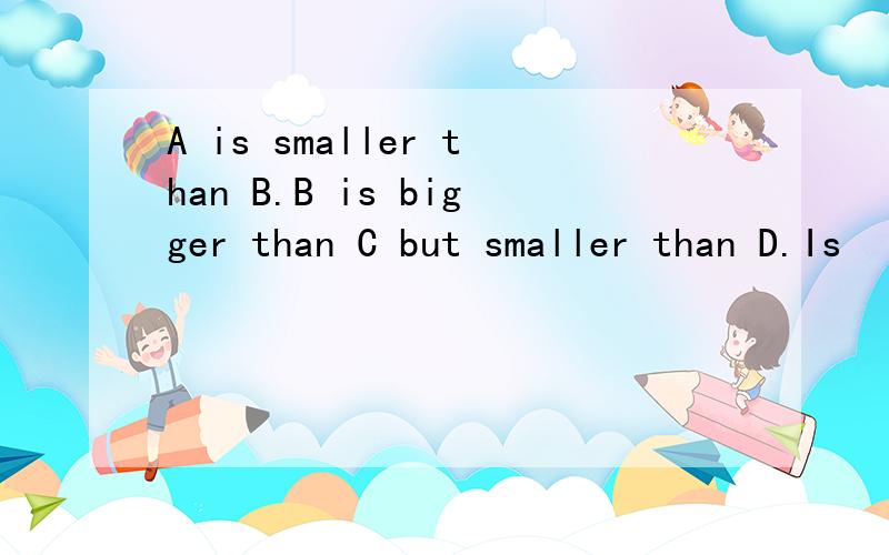 A is smaller than B.B is bigger than C but smaller than D.Is